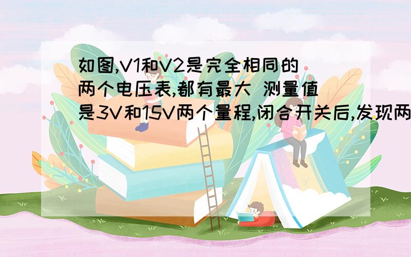 如图,V1和V2是完全相同的两个电压表,都有最大 测量值是3V和15V两个量程,闭合开关后,发现两个电压表指针偏转角度都