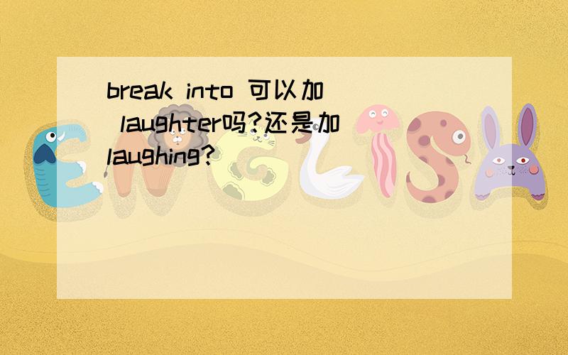 break into 可以加 laughter吗?还是加laughing?