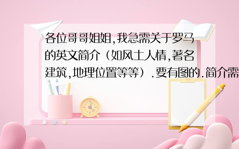 各位哥哥姐姐,我急需关于罗马的英文简介（如风土人情,著名建筑,地理位置等等）.要有图的.简介需要详细些.