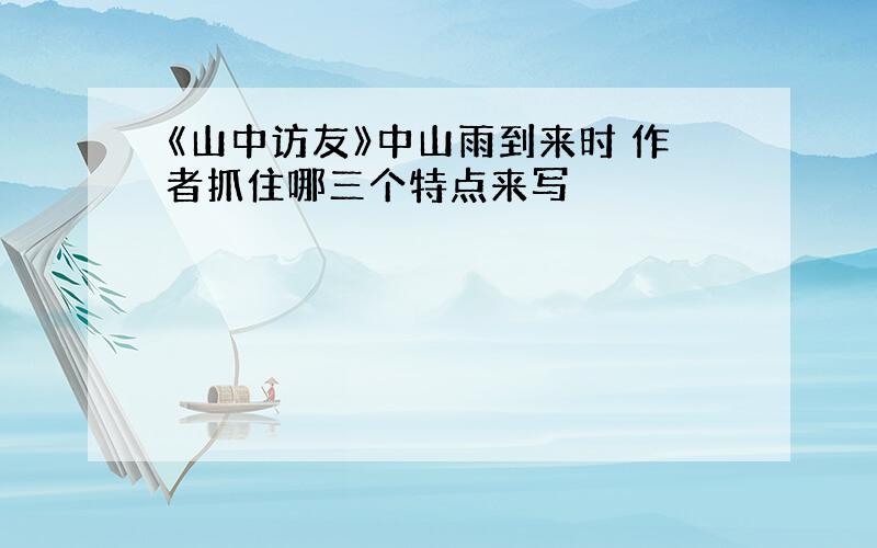 《山中访友》中山雨到来时 作者抓住哪三个特点来写