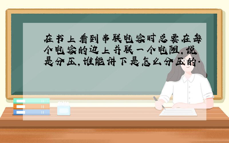 在书上看到串联电容时总要在每个电容的边上并联一个电阻,说是分压,谁能讲下是怎么分压的.