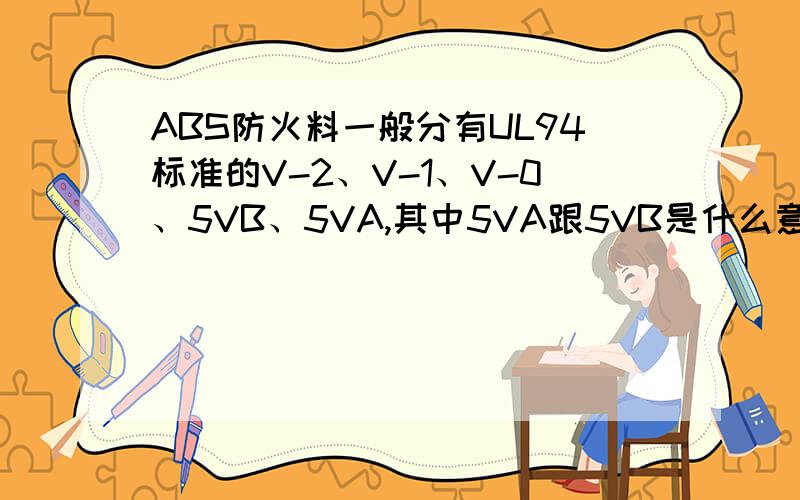 ABS防火料一般分有UL94标准的V-2、V-1、V-0、5VB、5VA,其中5VA跟5VB是什么意思?