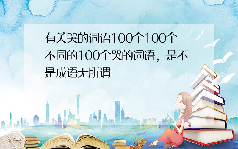 有关哭的词语100个100个不同的100个哭的词语，是不是成语无所谓