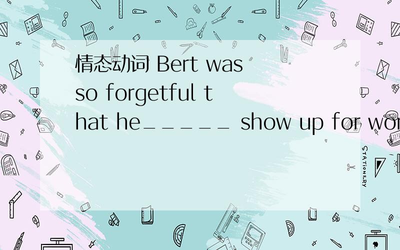 情态动词 Bert was so forgetful that he_____ show up for work on