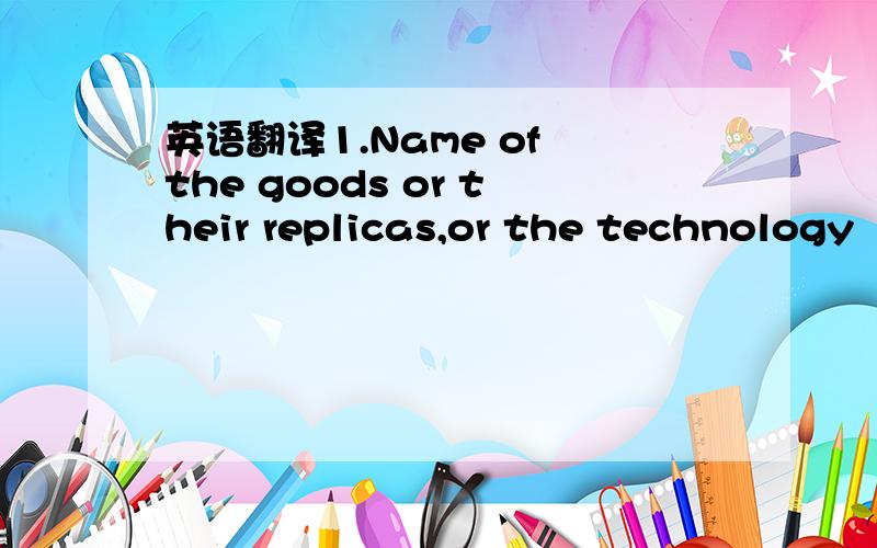 英语翻译1.Name of the goods or their replicas,or the technology