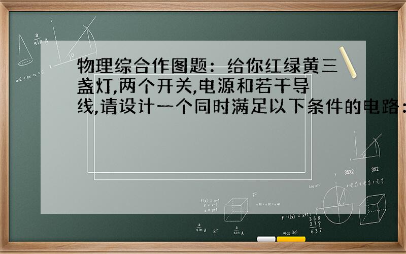 物理综合作图题：给你红绿黄三盏灯,两个开关,电源和若干导线,请设计一个同时满足以下条件的电路：