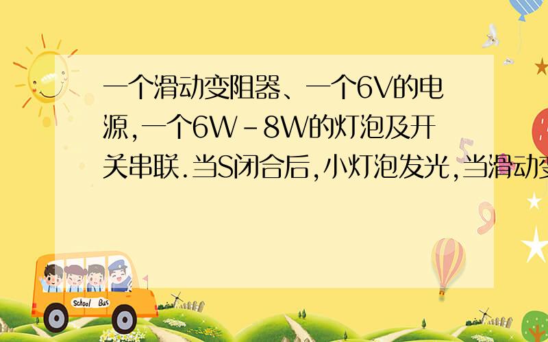 一个滑动变阻器、一个6V的电源,一个6W-8W的灯泡及开关串联.当S闭合后,小灯泡发光,当滑动变阻器的电阻变小时,灯泡可