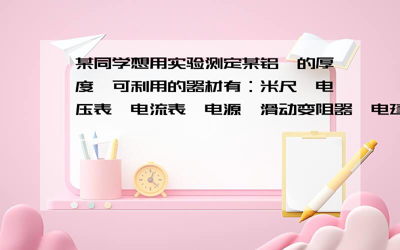 某同学想用实验测定某铝箔的厚度,可利用的器材有：米尺,电压表,电流表,电源,滑动变阻器,电建和若干导线.请设计测定一个铝