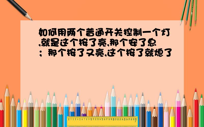 如何用两个普通开关控制一个灯,就是这个按了亮,那个安了息；那个按了又亮,这个按了就熄了