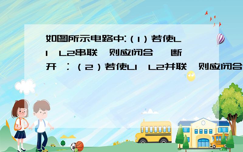 如图所示电路中:（1）若使L1、L2串联,则应闭合 ,断开 ；（2）若使L1、L2并联,则应闭合 ,断开 ；（3）如果只