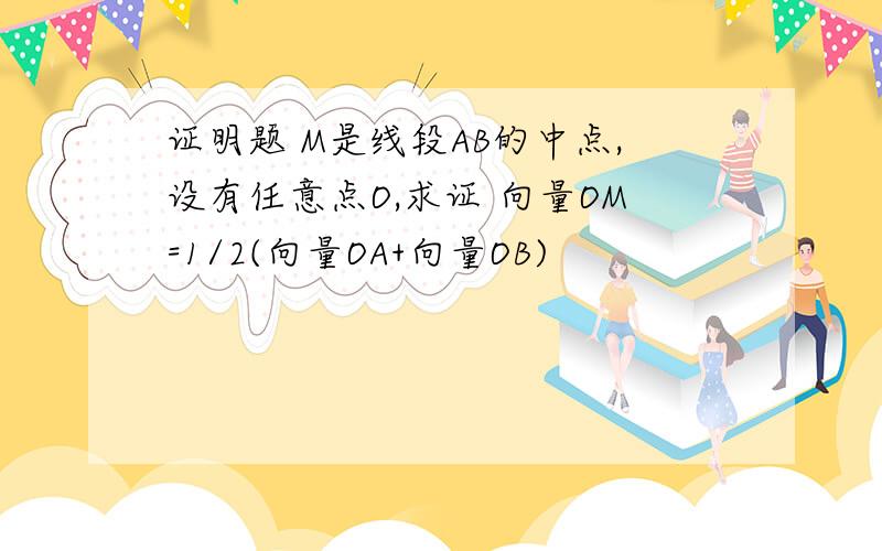 证明题 M是线段AB的中点,设有任意点O,求证 向量OM=1/2(向量OA+向量OB)