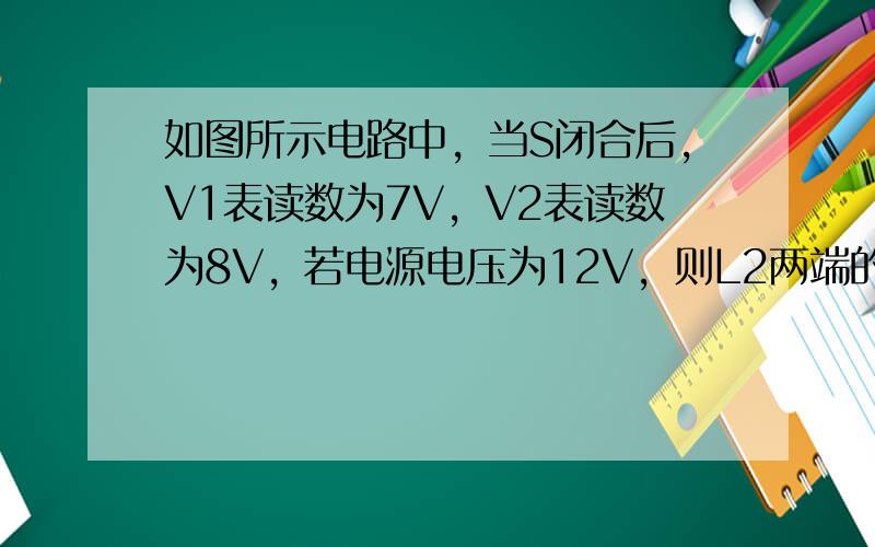 如图所示电路中，当S闭合后，V1表读数为7V，V2表读数为8V，若电源电压为12V，则L2两端的电压为（　　）