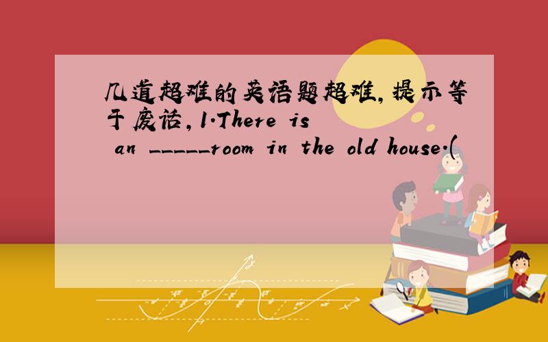 几道超难的英语题超难,提示等于废话,1.There is an _____room in the old house.(