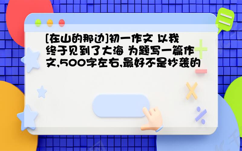 [在山的那边]初一作文 以我终于见到了大海 为题写一篇作文,500字左右,最好不是抄袭的