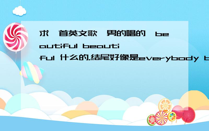 求一首英文歌,男的唱的,beautiful beautiful 什么的.结尾好像是everybody beautiful