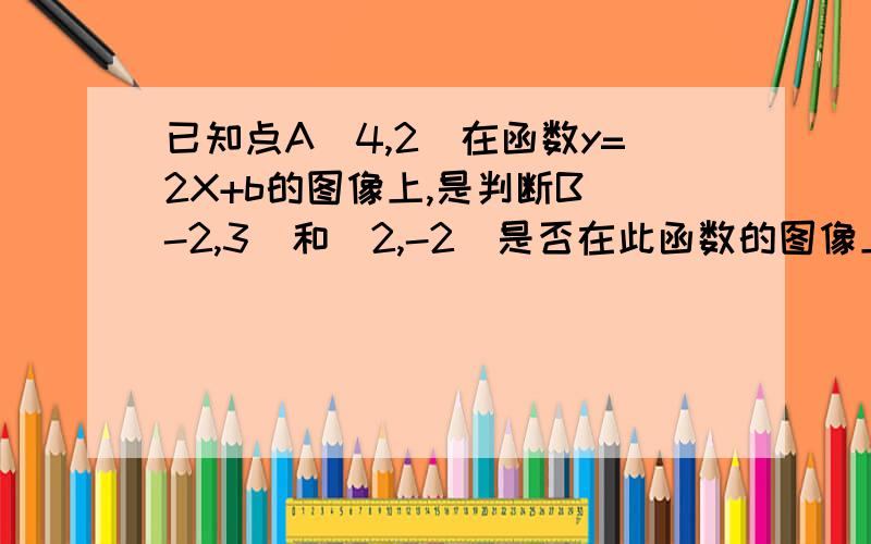 已知点A（4,2）在函数y=2X+b的图像上,是判断B（-2,3）和（2,-2）是否在此函数的图像上