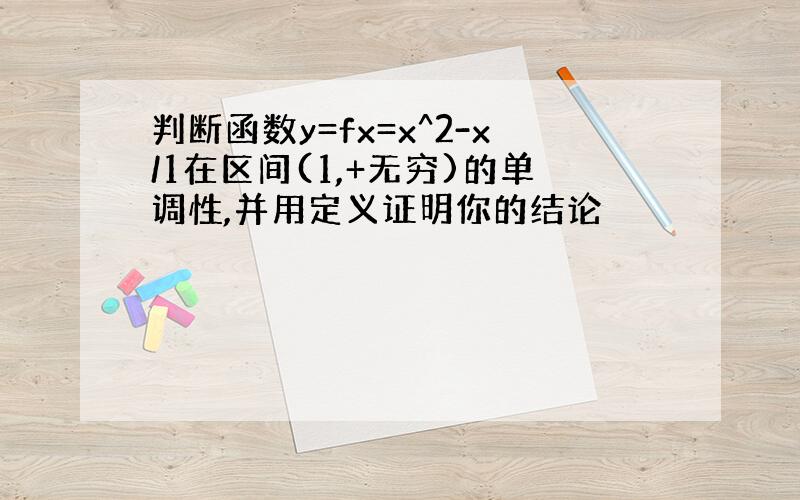 判断函数y=fx=x^2-x/1在区间(1,+无穷)的单调性,并用定义证明你的结论