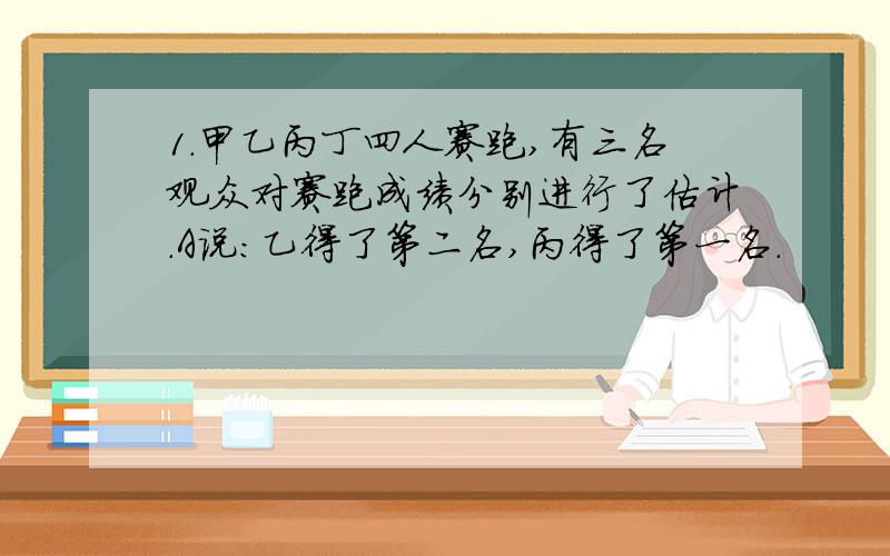 1.甲乙丙丁四人赛跑,有三名观众对赛跑成绩分别进行了估计.A说：乙得了第二名,丙得了第一名.