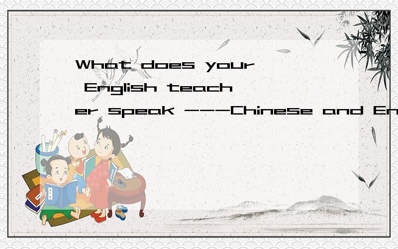 What does your English teacher speak ---Chinese and English