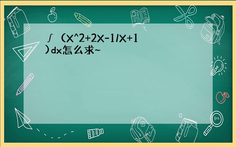 ∫（X^2+2X-1/X+1)dx怎么求~