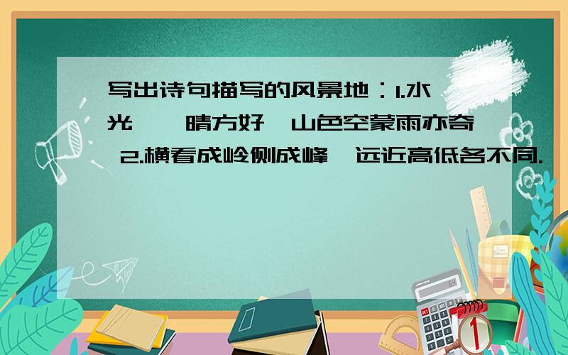 写出诗句描写的风景地：1.水光潋滟晴方好,山色空蒙雨亦奇 2.横看成岭侧成峰,远近高低各不同.