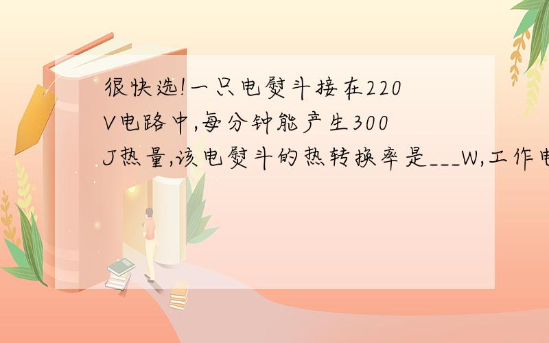 很快选!一只电熨斗接在220V电路中,每分钟能产生300J热量,该电熨斗的热转换率是___W,工作电流为___A不好意思