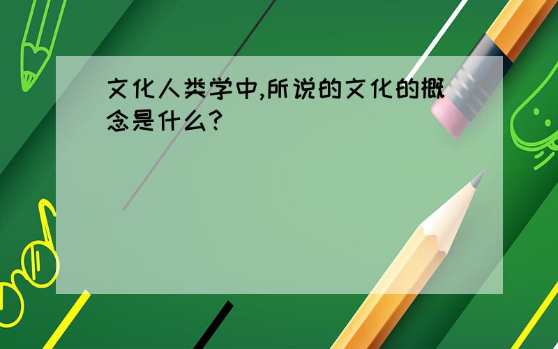 文化人类学中,所说的文化的概念是什么?