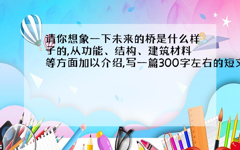 请你想象一下未来的桥是什么样子的,从功能、结构、建筑材料等方面加以介绍,写一篇300字左右的短文,