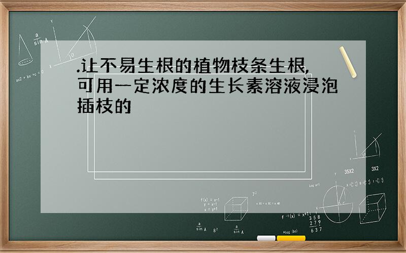 .让不易生根的植物枝条生根,可用一定浓度的生长素溶液浸泡插枝的