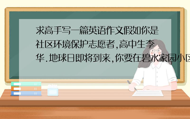 求高手写一篇英语作文假如你是社区环境保护志愿者,高中生李华.地球日即将到来,你要在碧水家园小区做一次有关环境污染和保护措