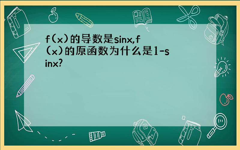 f(x)的导数是sinx,f(x)的原函数为什么是1-sinx?