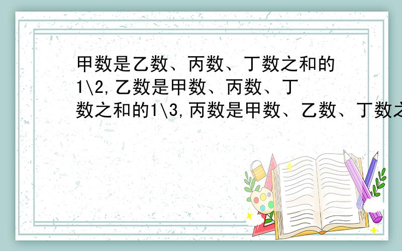 甲数是乙数、丙数、丁数之和的1\2,乙数是甲数、丙数、丁数之和的1\3,丙数是甲数、乙数、丁数之和的1\4.已知丁数是2