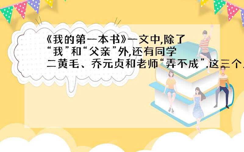 《我的第一本书》一文中,除了“我”和“父亲”外,还有同学二黄毛、乔元贞和老师“弄不成”.这三个人的言行写的不多,却让人难