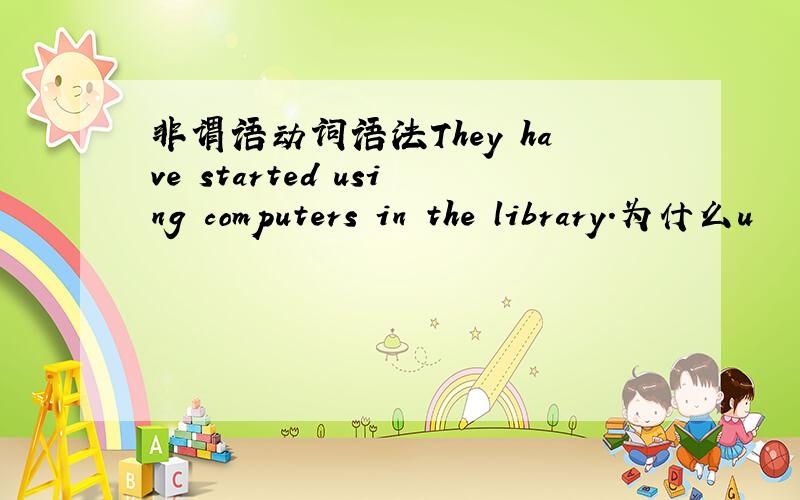 非谓语动词语法They have started using computers in the library.为什么u