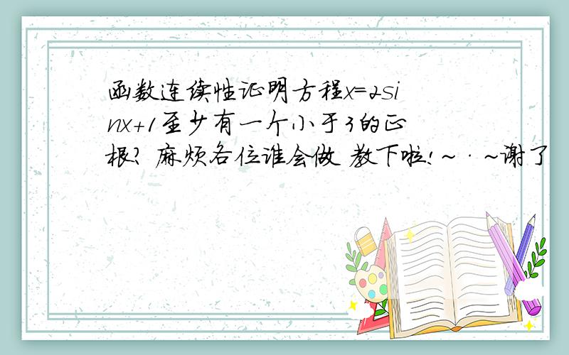 函数连续性证明方程x=2sinx+1至少有一个小于3的正根? 麻烦各位谁会做 教下啦!~·~谢了