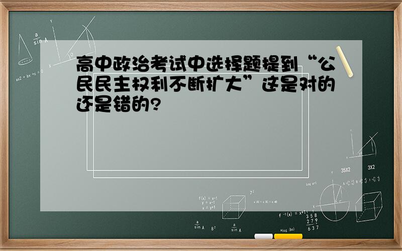 高中政治考试中选择题提到“公民民主权利不断扩大”这是对的还是错的?