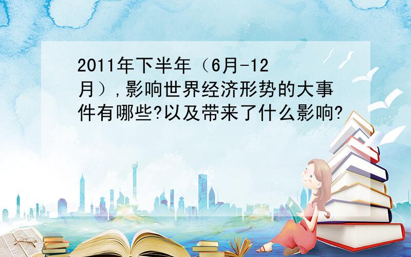 2011年下半年（6月-12月）,影响世界经济形势的大事件有哪些?以及带来了什么影响?