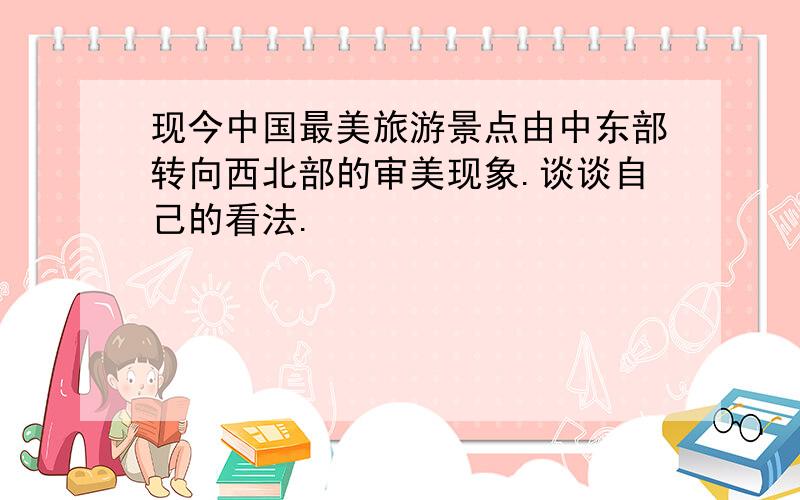 现今中国最美旅游景点由中东部转向西北部的审美现象.谈谈自己的看法.