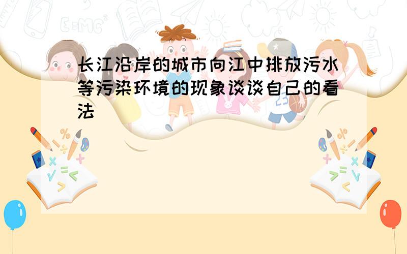 长江沿岸的城市向江中排放污水等污染环境的现象谈谈自己的看法