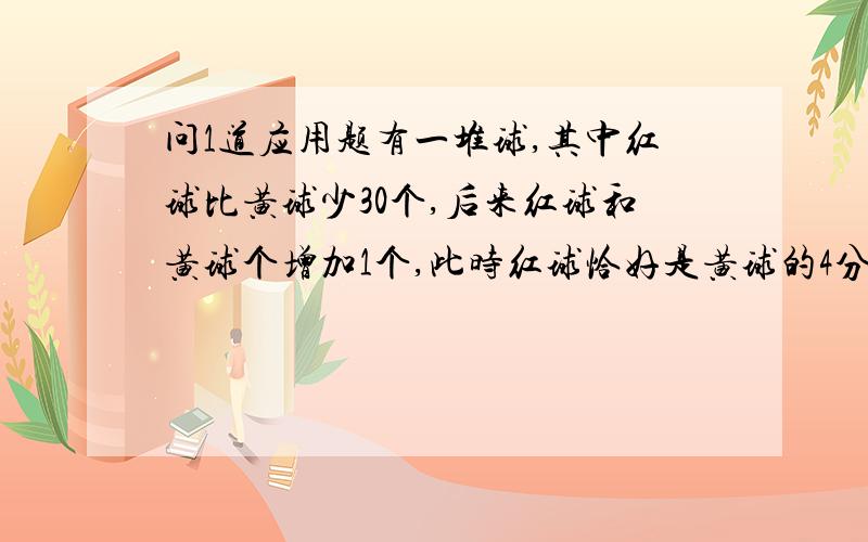 问1道应用题有一堆球,其中红球比黄球少30个,后来红球和黄球个增加1个,此时红球恰好是黄球的4分之1,红球和黄球现在个有