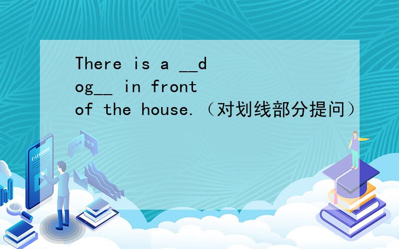 There is a __dog__ in front of the house.（对划线部分提问）