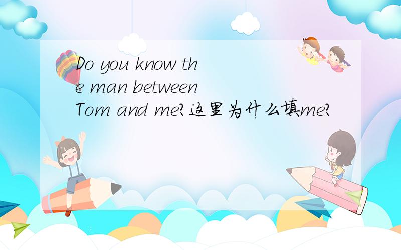 Do you know the man between Tom and me?这里为什么填me?