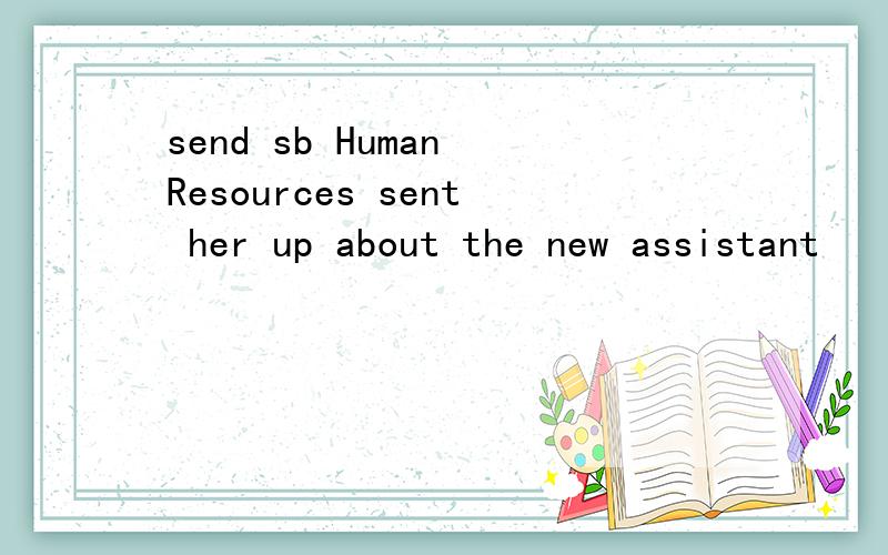 send sb Human Resources sent her up about the new assistant