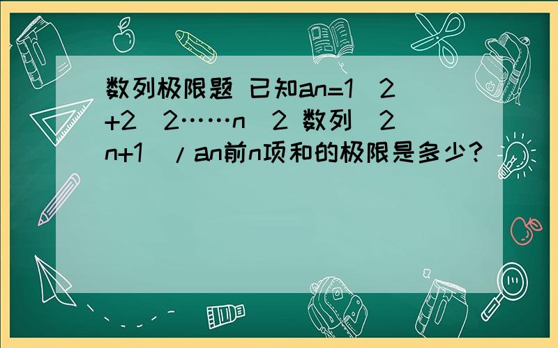 数列极限题 已知an=1^2+2^2……n^2 数列(2n+1)/an前n项和的极限是多少?