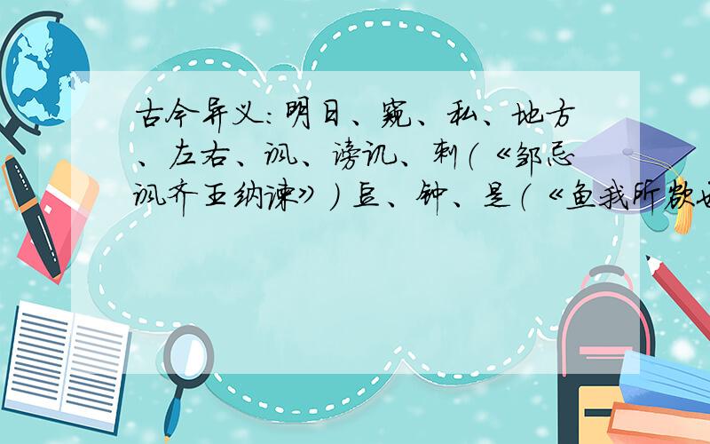 古今异义：明日、窥、私、地方、左右、讽、谤讥、刺（《邹忌讽齐王纳谏》） 豆、钟、是（《鱼我所欲也》