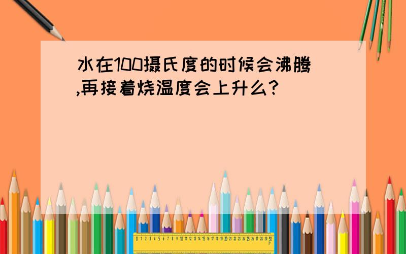 水在100摄氏度的时候会沸腾,再接着烧温度会上升么?``