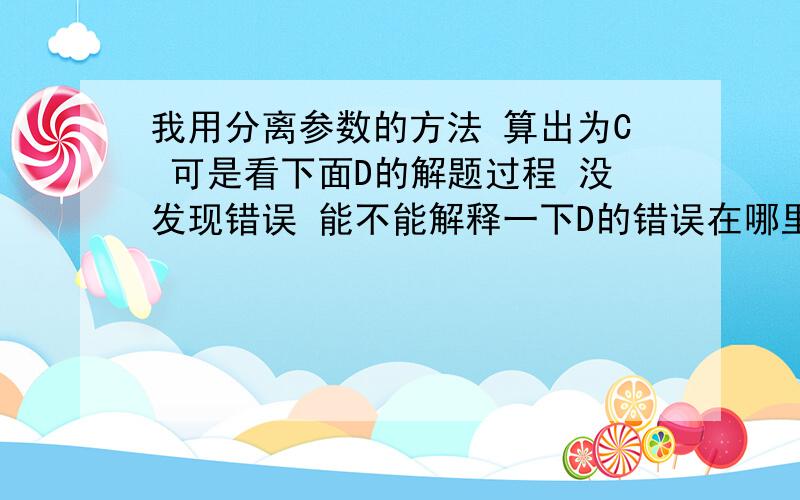 我用分离参数的方法 算出为C 可是看下面D的解题过程 没发现错误 能不能解释一下D的错误在哪里