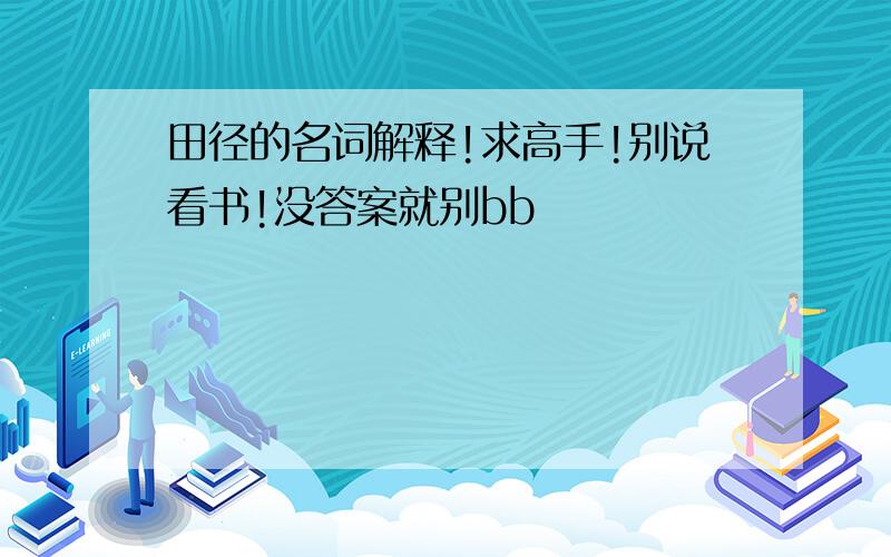 田径的名词解释!求高手!别说看书!没答案就别bb