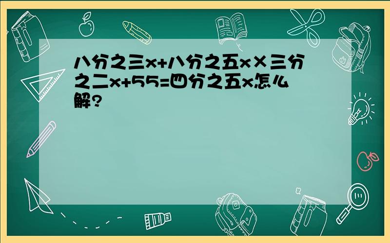 八分之三x+八分之五x×三分之二x+55=四分之五x怎么解?