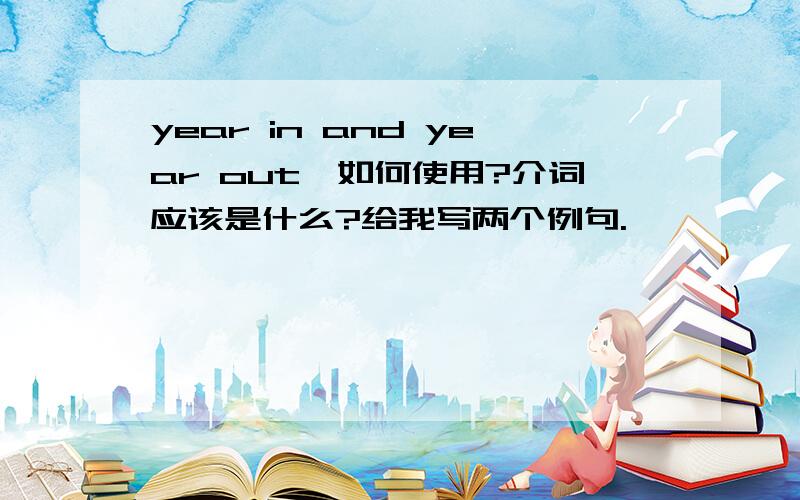 year in and year out,如何使用?介词应该是什么?给我写两个例句.